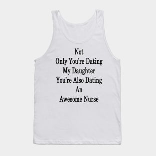 Not Only You're Dating My Daughter You're Also Dating An Awesome Nurse Tank Top